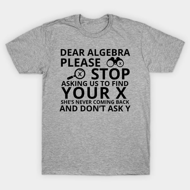 Dear Algebra Please Stop Asking Us To Find Your X Math Funny Teacher Shirt T-Shirt by K.C Designs